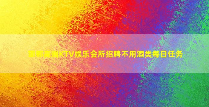 邯郸高端KTV娱乐会所招聘不用酒类每日任务